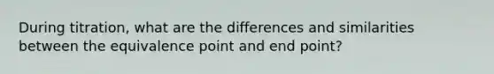 During titration, what are the differences and similarities between the equivalence point and end point?