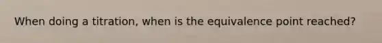 When doing a titration, when is the equivalence point reached?