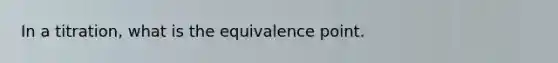In a titration, what is the equivalence point.