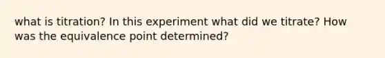 what is titration? In this experiment what did we titrate? How was the equivalence point determined?