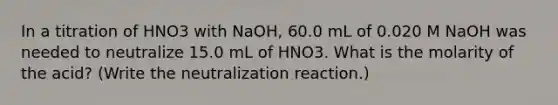 In a titration of HNO3 with NaOH, 60.0 mL of 0.020 M NaOH was needed to neutralize 15.0 mL of HNO3. What is the molarity of the acid? (Write the neutralization reaction.)