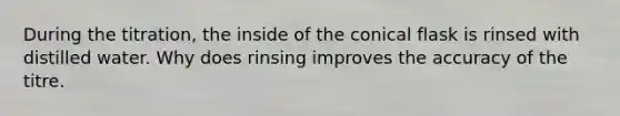 During the titration, the inside of the conical flask is rinsed with distilled water. Why does rinsing improves the accuracy of the titre.