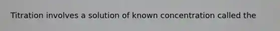 Titration involves a solution of known concentration called the