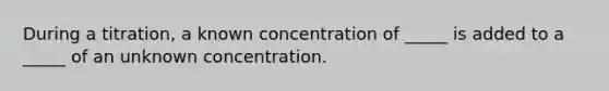 During a titration, a known concentration of _____ is added to a _____ of an unknown concentration.