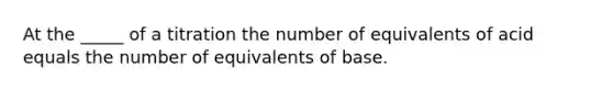 At the _____ of a titration the number of equivalents of acid equals the number of equivalents of base.