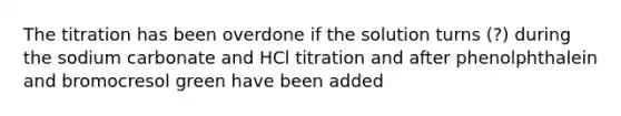 The titration has been overdone if the solution turns (?) during the sodium carbonate and HCl titration and after phenolphthalein and bromocresol green have been added