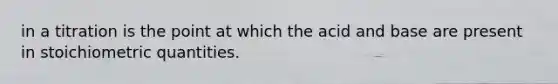 in a titration is the point at which the acid and base are present in stoichiometric quantities.