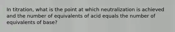 In titration, what is the point at which neutralization is achieved and the number of equivalents of acid equals the number of equivalents of base?