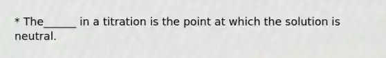 * The______ in a titration is the point at which the solution is neutral.