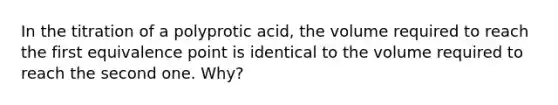 In the titration of a polyprotic acid, the volume required to reach the first equivalence point is identical to the volume required to reach the second one. Why?