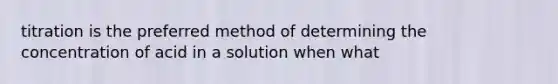 titration is the preferred method of determining the concentration of acid in a solution when what