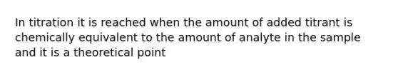 In titration it is reached when the amount of added titrant is chemically equivalent to the amount of analyte in the sample and it is a theoretical point