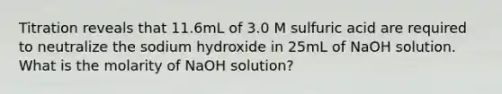 Titration reveals that 11.6mL of 3.0 M sulfuric acid are required to neutralize the sodium hydroxide in 25mL of NaOH solution. What is the molarity of NaOH solution?