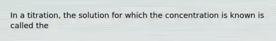 In a titration, the solution for which the concentration is known is called the