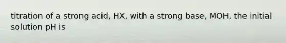 titration of a strong acid, HX, with a strong base, MOH, the initial solution pH is