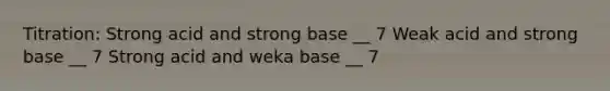 Titration: Strong acid and strong base __ 7 Weak acid and strong base __ 7 Strong acid and weka base __ 7