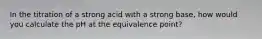 In the titration of a strong acid with a strong base, how would you calculate the pH at the equivalence point?