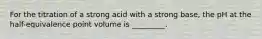 For the titration of a strong acid with a strong base, the pH at the half-equivalence point volume is _________.