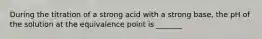 During the titration of a strong acid with a strong base, the pH of the solution at the equivalence point is _______