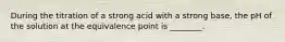 During the titration of a strong acid with a strong base, the pH of the solution at the equivalence point is ________.