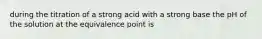 during the titration of a strong acid with a strong base the pH of the solution at the equivalence point is