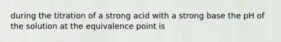 during the titration of a strong acid with a strong base the pH of the solution at the equivalence point is