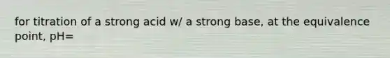 for titration of a strong acid w/ a strong base, at the equivalence point, pH=