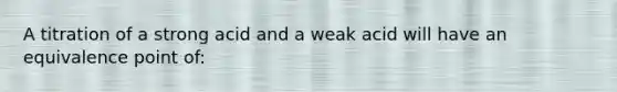 A titration of a strong acid and a weak acid will have an equivalence point of: