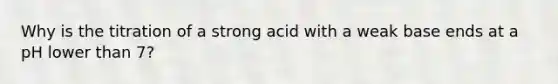 Why is the titration of a strong acid with a weak base ends at a pH lower than 7?