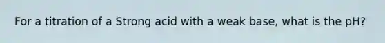 For a titration of a Strong acid with a weak base, what is the pH?