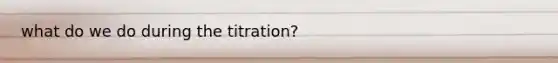 what do we do during the titration?