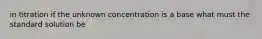 in titration if the unknown concentration is a base what must the standard solution be