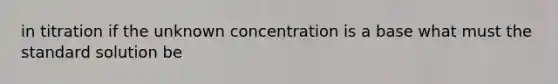 in titration if the unknown concentration is a base what must the standard solution be