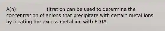 A(n) ____________ titration can be used to determine the concentration of anions that precipitate with certain metal ions by titrating the excess metal ion with EDTA.