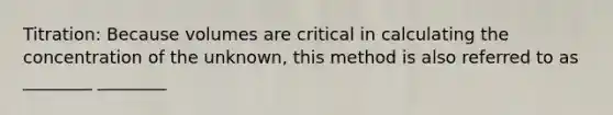 Titration: Because volumes are critical in calculating the concentration of the unknown, this method is also referred to as ________ ________