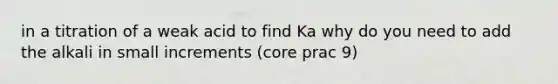 in a titration of a weak acid to find Ka why do you need to add the alkali in small increments (core prac 9)