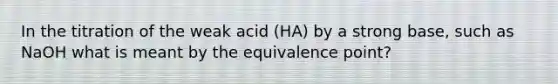 In the titration of the weak acid (HA) by a strong base, such as NaOH what is meant by the equivalence point?