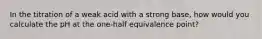 In the titration of a weak acid with a strong base, how would you calculate the pH at the one-half equivalence point?