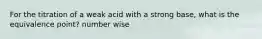 For the titration of a weak acid with a strong base, what is the equivalence point? number wise