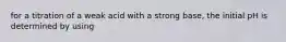 for a titration of a weak acid with a strong base, the initial pH is determined by using