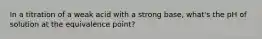 In a titration of a weak acid with a strong base, what's the pH of solution at the equivalence point?