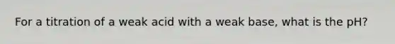 For a titration of a weak acid with a weak base, what is the pH?