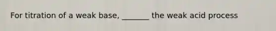 For titration of a weak base, _______ the weak acid process