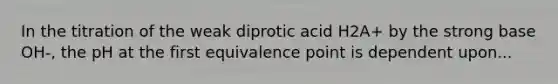 In the titration of the weak diprotic acid H2A+ by the strong base OH-, the pH at the first equivalence point is dependent upon...