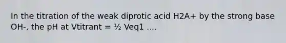 In the titration of the weak diprotic acid H2A+ by the strong base OH-, the pH at Vtitrant = ½ Veq1 ....