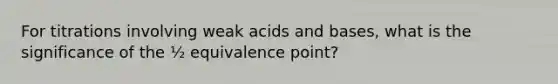 For titrations involving weak <a href='https://www.questionai.com/knowledge/kvCSAshSAf-acids-and-bases' class='anchor-knowledge'>acids and bases</a>, what is the significance of the ½ equivalence point?