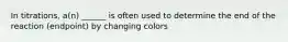 In titrations, a(n) ______ is often used to determine the end of the reaction (endpoint) by changing colors