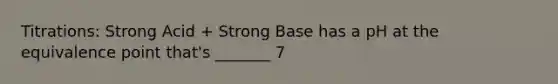 Titrations: Strong Acid + Strong Base has a pH at the equivalence point that's _______ 7