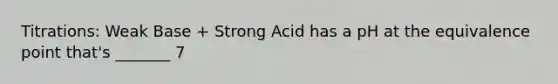 Titrations: Weak Base + Strong Acid has a pH at the equivalence point that's _______ 7