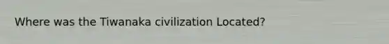 Where was the Tiwanaka civilization Located?